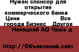 Нужен спонсор для открытие коммерческого банка › Цена ­ 200.000.000.00 - Все города Бизнес » Другое   . Ненецкий АО,Чижа д.